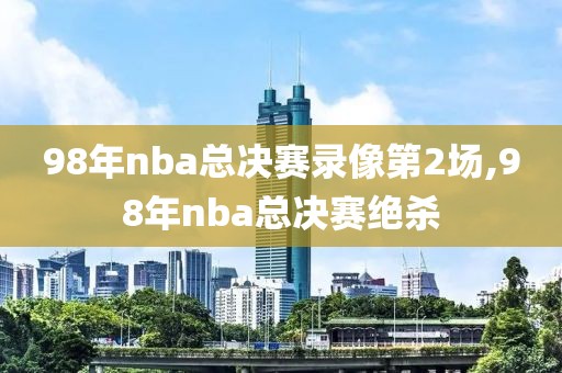 98年nba总决赛录像第2场,98年nba总决赛绝杀