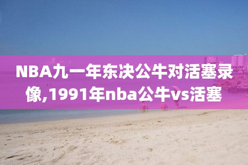 NBA九一年东决公牛对活塞录像,1991年nba公牛vs活塞