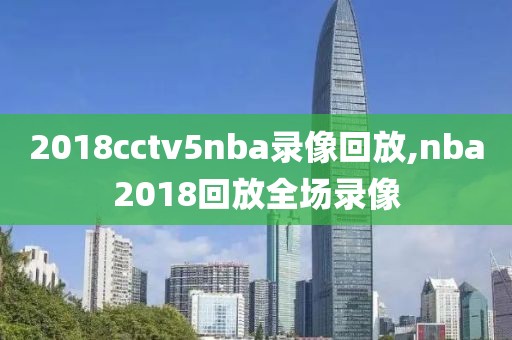 2018cctv5nba录像回放,nba2018回放全场录像