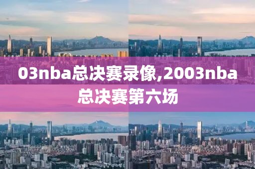 03nba总决赛录像,2003nba总决赛第六场
