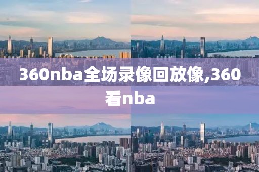 360nba全场录像回放像,360看nba