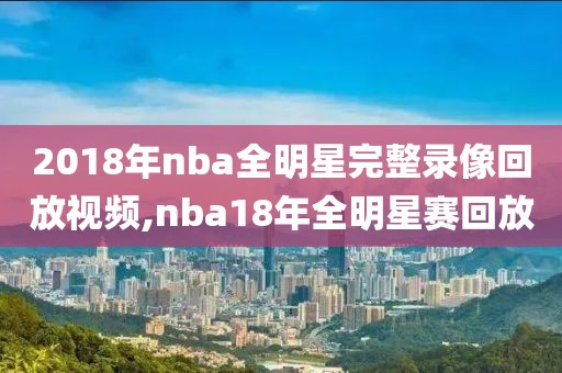 2018年nba全明星完整录像回放视频,nba18年全明星赛回放
