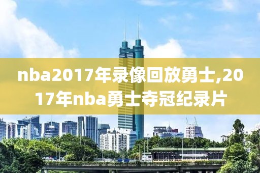 nba2017年录像回放勇士,2017年nba勇士夺冠纪录片