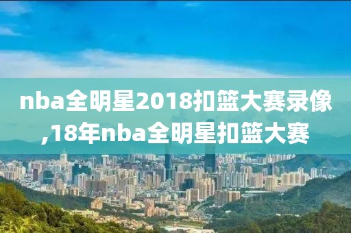 nba全明星2018扣篮大赛录像,18年nba全明星扣篮大赛
