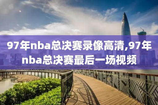 97年nba总决赛录像高清,97年nba总决赛最后一场视频