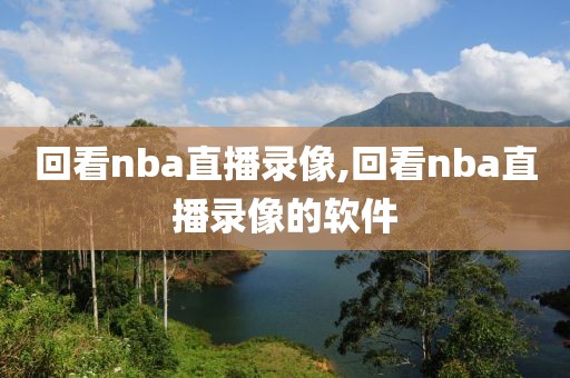 回看nba直播录像,回看nba直播录像的软件