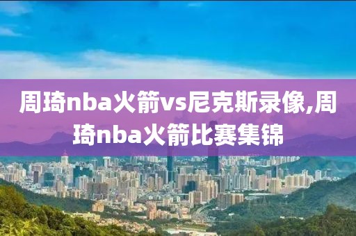 周琦nba火箭vs尼克斯录像,周琦nba火箭比赛集锦