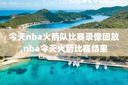 今天nba火箭队比赛录像回放,nba今天火箭比赛结果