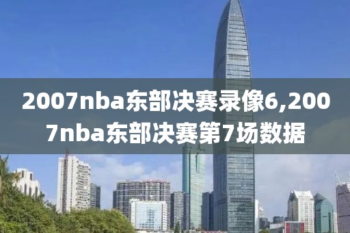 2007nba东部决赛录像6,2007nba东部决赛第7场数据