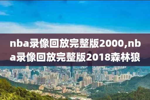 nba录像回放完整版2000,nba录像回放完整版2018森林狼