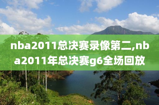 nba2011总决赛录像第二,nba2011年总决赛g6全场回放