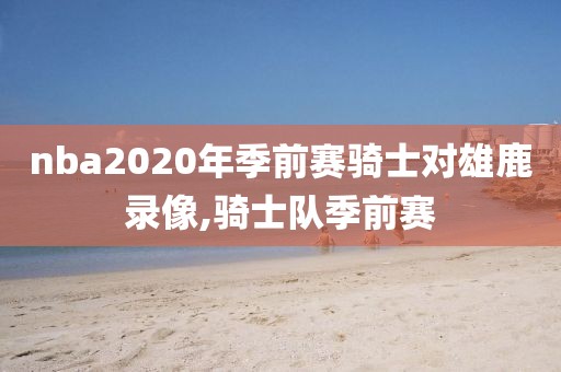 nba2020年季前赛骑士对雄鹿录像,骑士队季前赛