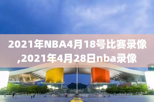 2021年NBA4月18号比赛录像,2021年4月28日nba录像