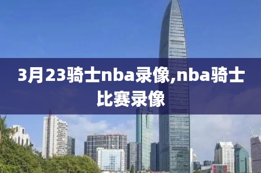 3月23骑士nba录像,nba骑士比赛录像