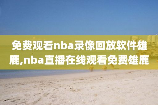 免费观看nba录像回放软件雄鹿,nba直播在线观看免费雄鹿