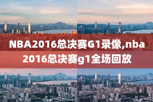 NBA2016总决赛G1录像,nba2016总决赛g1全场回放