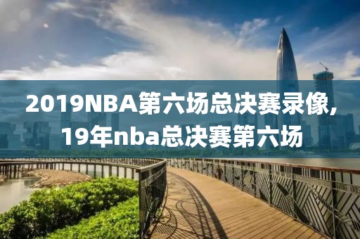 2019NBA第六场总决赛录像,19年nba总决赛第六场