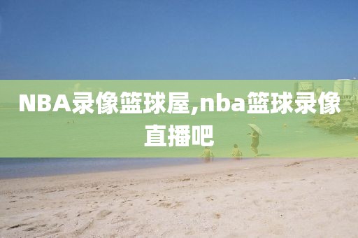 NBA录像篮球屋,nba篮球录像直播吧