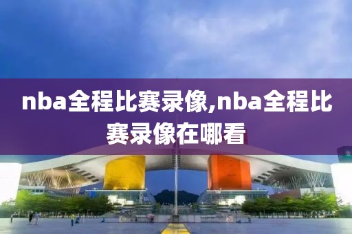 nba全程比赛录像,nba全程比赛录像在哪看