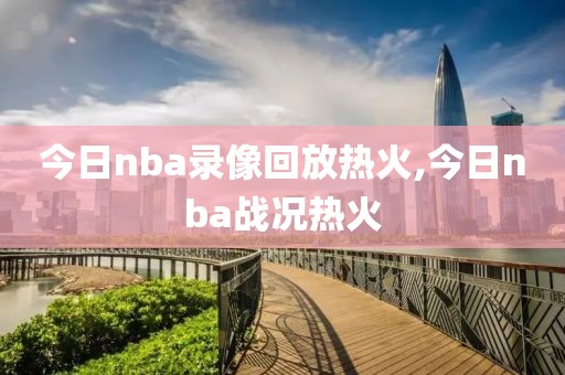 今日nba录像回放热火,今日nba战况热火