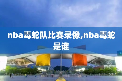 nba毒蛇队比赛录像,nba毒蛇是谁