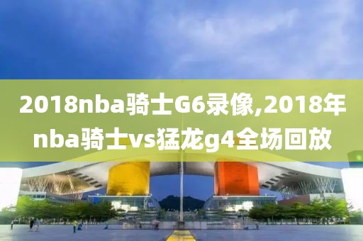 2018nba骑士G6录像,2018年nba骑士vs猛龙g4全场回放