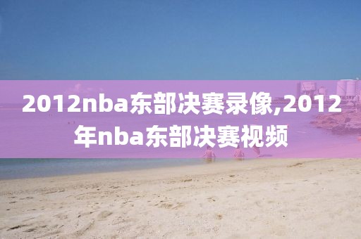 2012nba东部决赛录像,2012年nba东部决赛视频