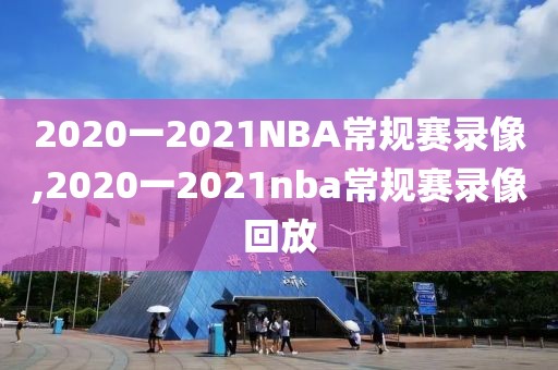 2020一2021NBA常规赛录像,2020一2021nba常规赛录像回放