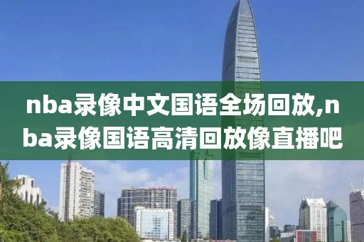nba录像中文国语全场回放,nba录像国语高清回放像直播吧