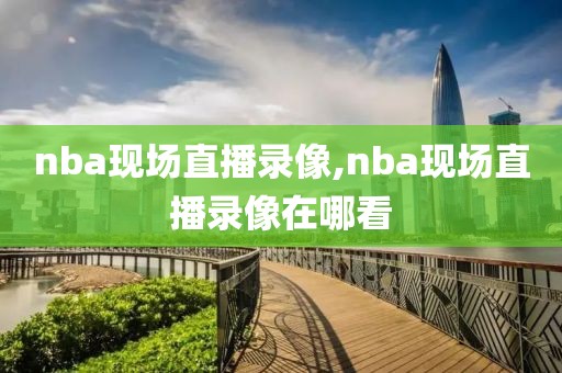 nba现场直播录像,nba现场直播录像在哪看