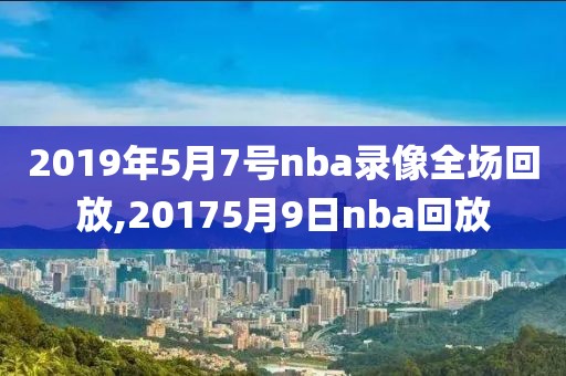 2019年5月7号nba录像全场回放,20175月9日nba回放