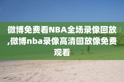 微博免费看NBA全场录像回放,微博nba录像高清回放像免费观看