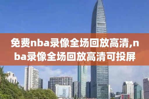 免费nba录像全场回放高清,nba录像全场回放高清可投屏