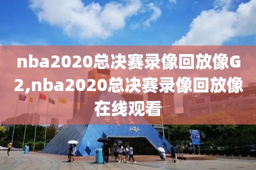 nba2020总决赛录像回放像G2,nba2020总决赛录像回放像在线观看