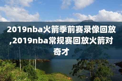 2019nba火箭季前赛录像回放,2019nba常规赛回放火箭对奇才