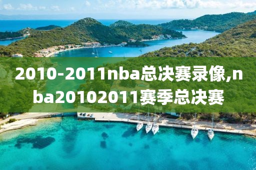 2010-2011nba总决赛录像,nba20102011赛季总决赛
