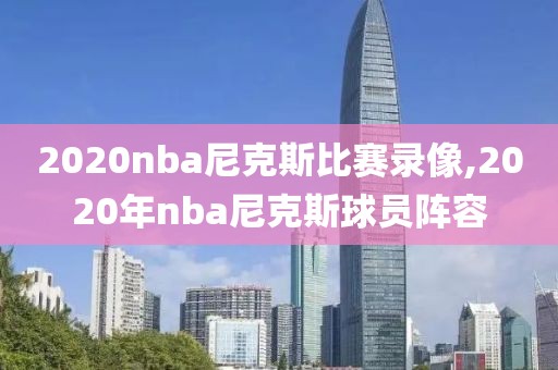 2020nba尼克斯比赛录像,2020年nba尼克斯球员阵容