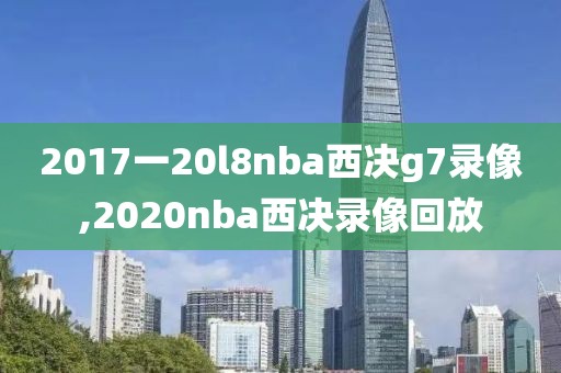 2017一20l8nba西决g7录像,2020nba西决录像回放