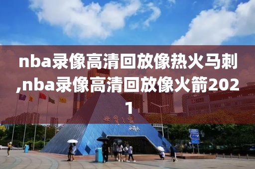nba录像高清回放像热火马刺,nba录像高清回放像火箭2021