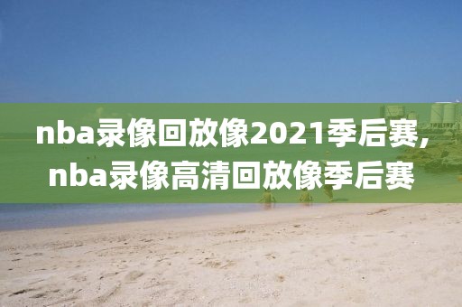 nba录像回放像2021季后赛,nba录像高清回放像季后赛