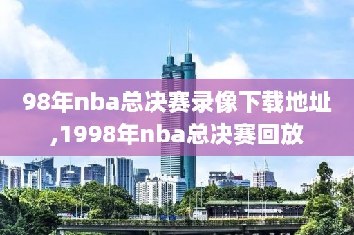 98年nba总决赛录像下载地址,1998年nba总决赛回放