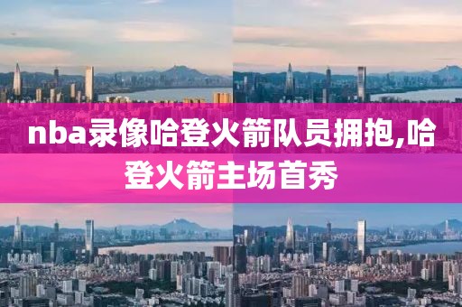 nba录像哈登火箭队员拥抱,哈登火箭主场首秀