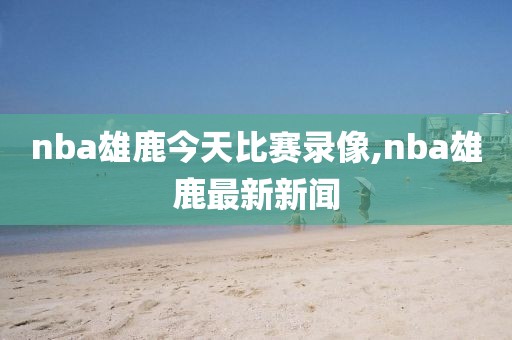 nba雄鹿今天比赛录像,nba雄鹿最新新闻