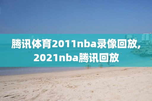 腾讯体育2011nba录像回放,2021nba腾讯回放