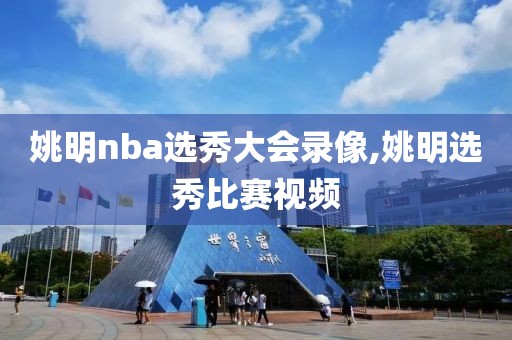 姚明nba选秀大会录像,姚明选秀比赛视频