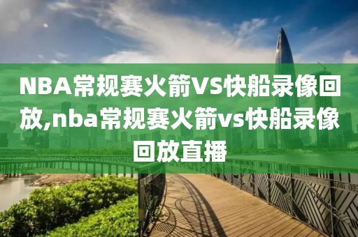 NBA常规赛火箭VS快船录像回放,nba常规赛火箭vs快船录像回放直播