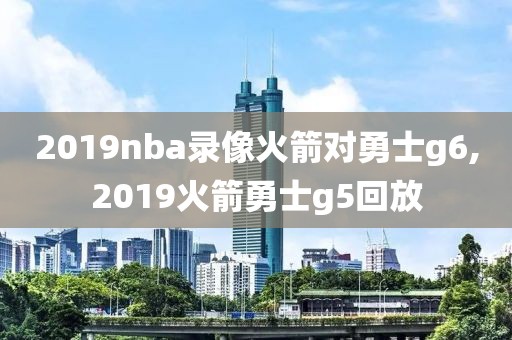 2019nba录像火箭对勇士g6,2019火箭勇士g5回放