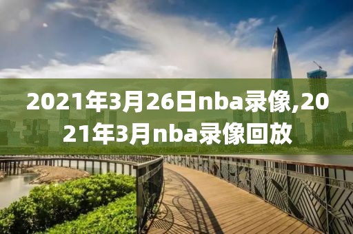 2021年3月26日nba录像,2021年3月nba录像回放