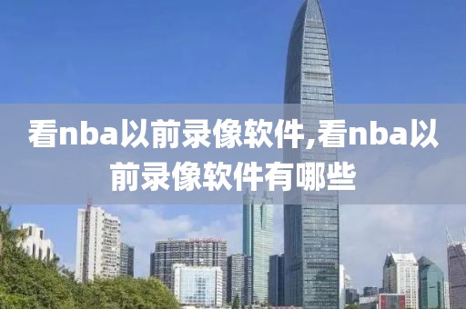 看nba以前录像软件,看nba以前录像软件有哪些