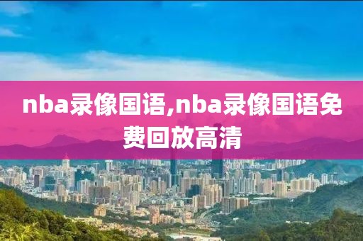 nba录像国语,nba录像国语免费回放高清